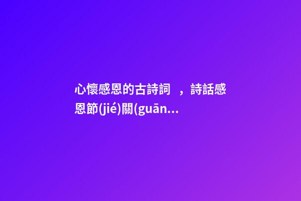 心懷感恩的古詩詞，詩話感恩節(jié)關(guān)于感恩的古詩詞(5首)